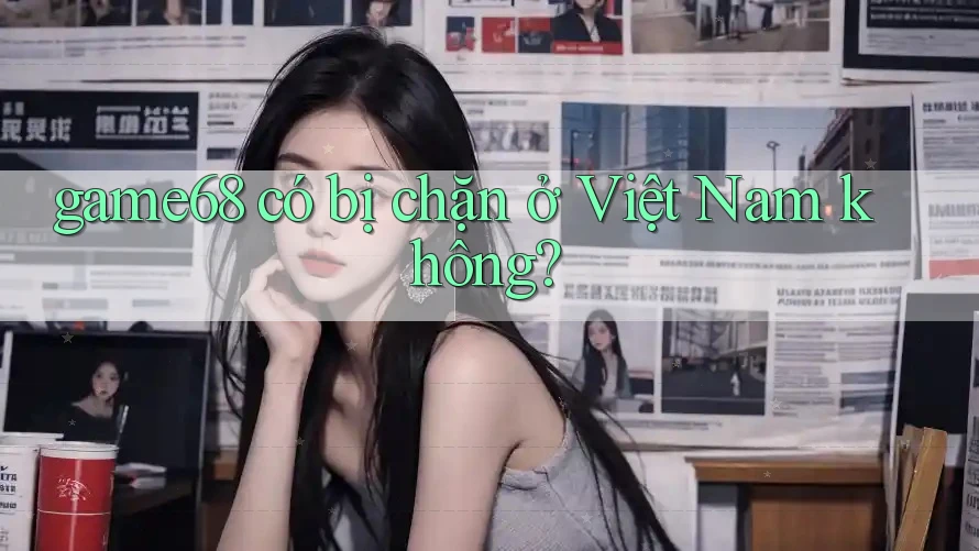 game68 có bị chặn ở Việt Nam không?