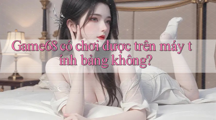 Game68 có chơi được trên máy tính bảng không?