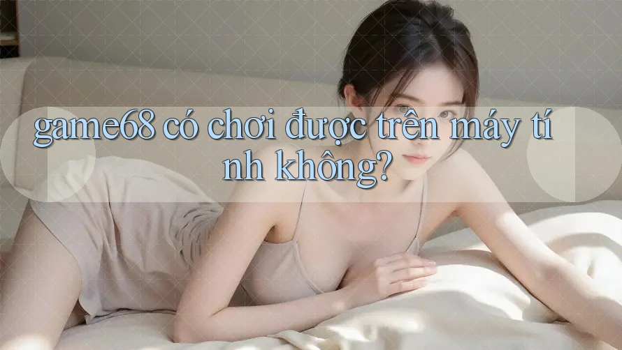 game68 có chơi được trên máy tính không?
