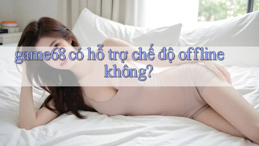 game68 có hỗ trợ chế độ offline không? game68 có hỗ trợ chế độ offline không?