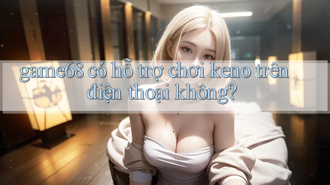 game68 có hỗ trợ chơi keno trên điện thoại không? game68 có hỗ trợ chơi keno trên điện thoại không?