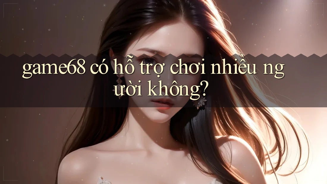 game68 có hỗ trợ chơi nhiều người không? game68 có hỗ trợ chơi nhiều người không?