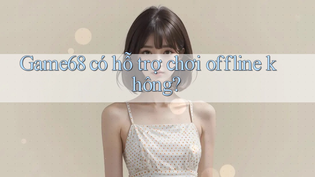 Game68 có hỗ trợ chơi offline không? Game68 có hỗ trợ chơi offline không?
