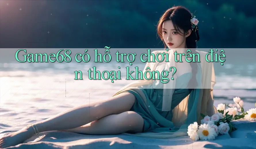 Game68 có hỗ trợ chơi trên điện thoại không?