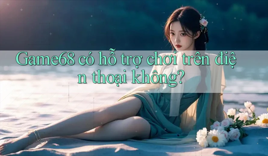 game68 có hỗ trợ chơi trên điện thoại không?