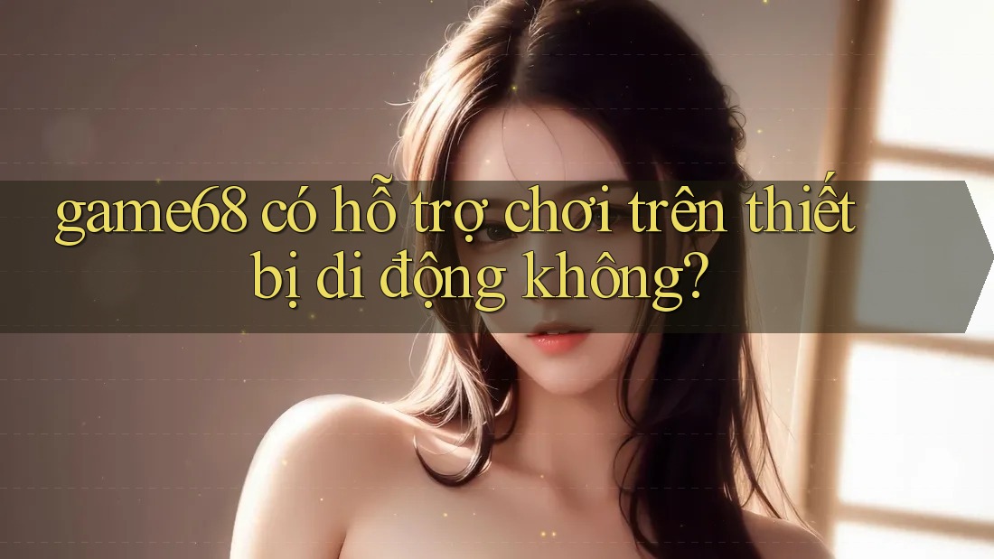 game68 có hỗ trợ chơi trên thiết bị di động không?