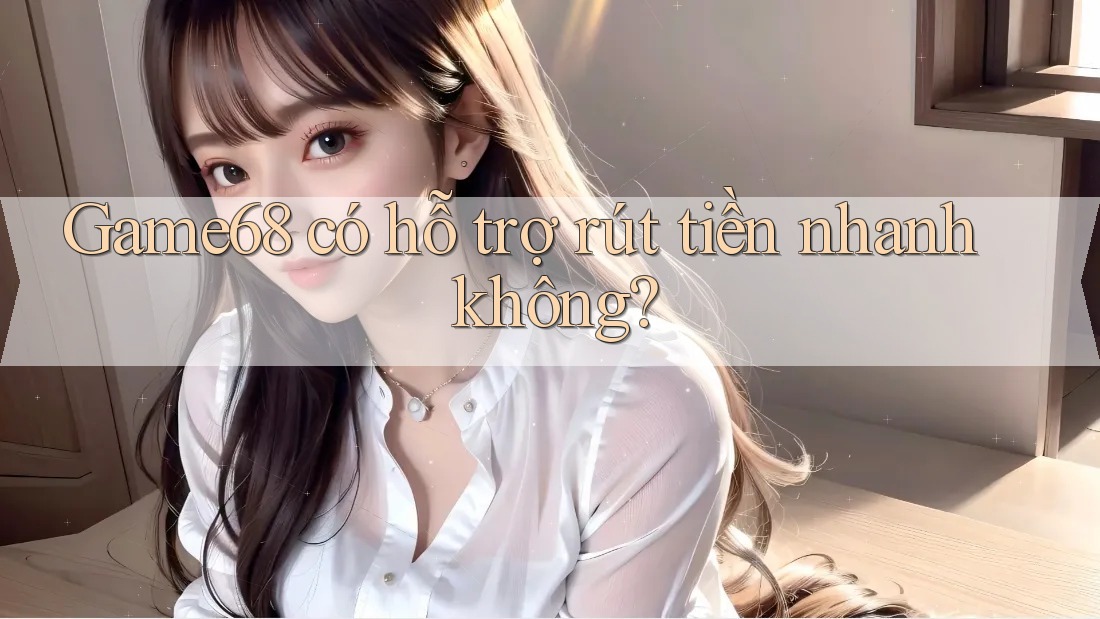 Game68 có hỗ trợ rút tiền nhanh không? Game68 có hỗ trợ rút tiền nhanh không?