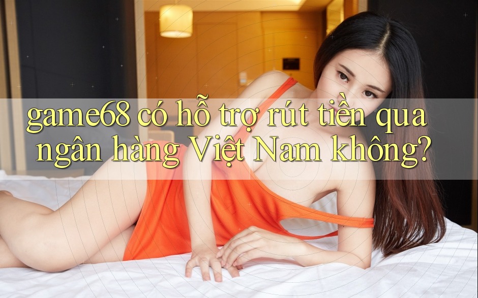 game68 có hỗ trợ rút tiền qua ngân hàng Việt Nam không? game68 có hỗ trợ rút tiền qua ngân hàng Việt Nam không?