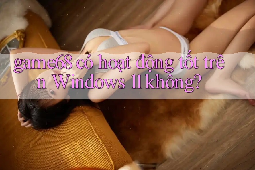 game68 có hoạt động tốt trên Windows 11 không? game68 có hoạt động tốt trên Windows 11 không?
