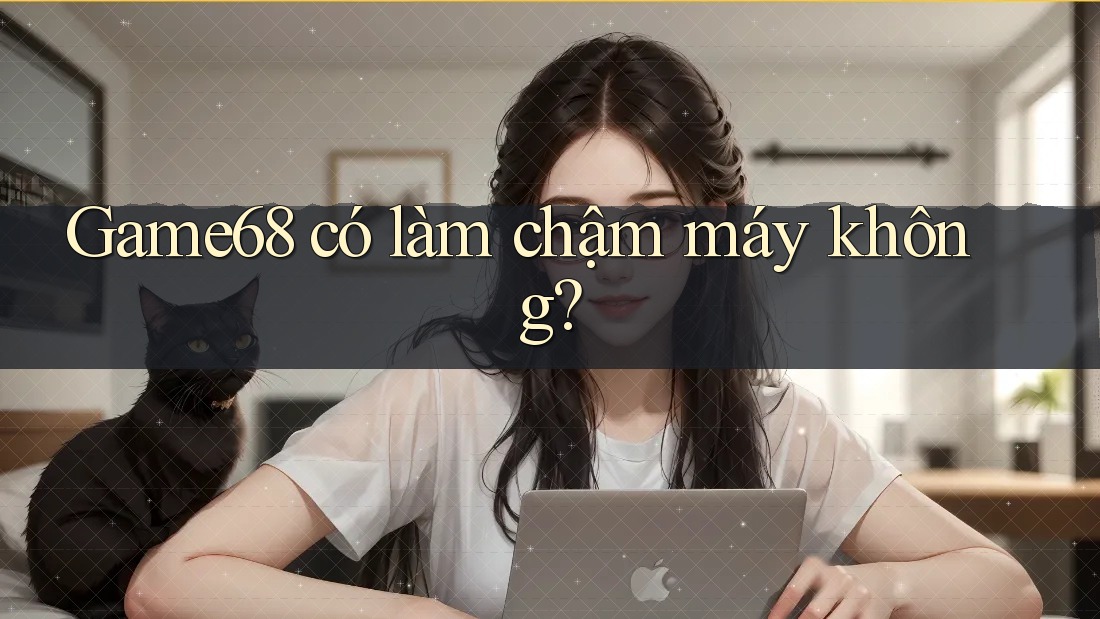 Game68 có làm chậm máy không? Game68 có làm chậm máy không?