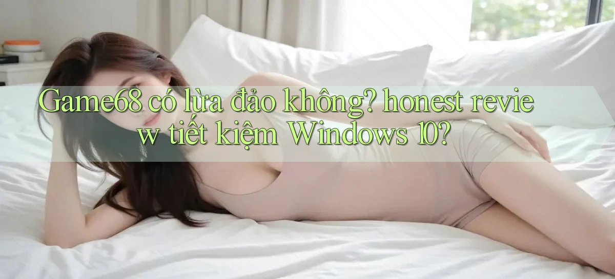 Game68 có lừa đảo không honest review tiết kiệm Windows 10