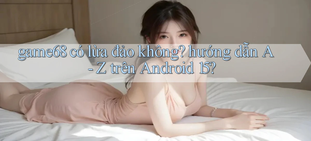 game68 có lừa đảo không hướng dẫn A   Z trên Android 15