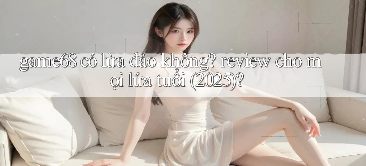 game68 có lừa đảo không review cho mọi lứa tuổi (2025)