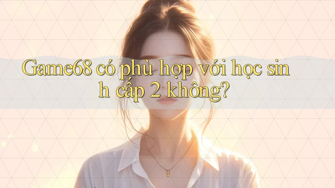 Game68 có phù hợp với học sinh cấp 2 không? Game68 có phù hợp với học sinh cấp 2 không?