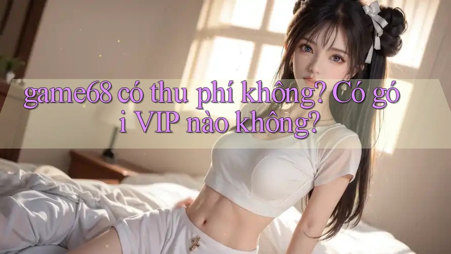 game68 có thu phí không? Có gói VIP nào không?