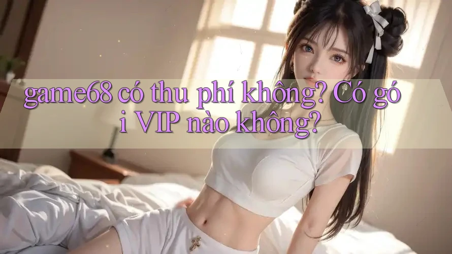 game68 có thu phí không? Có gói VIP nào không?
