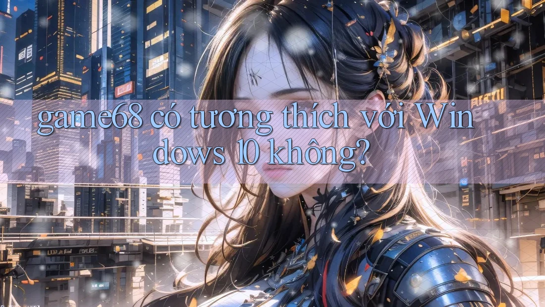 game68 có tương thích với Windows 10 không?