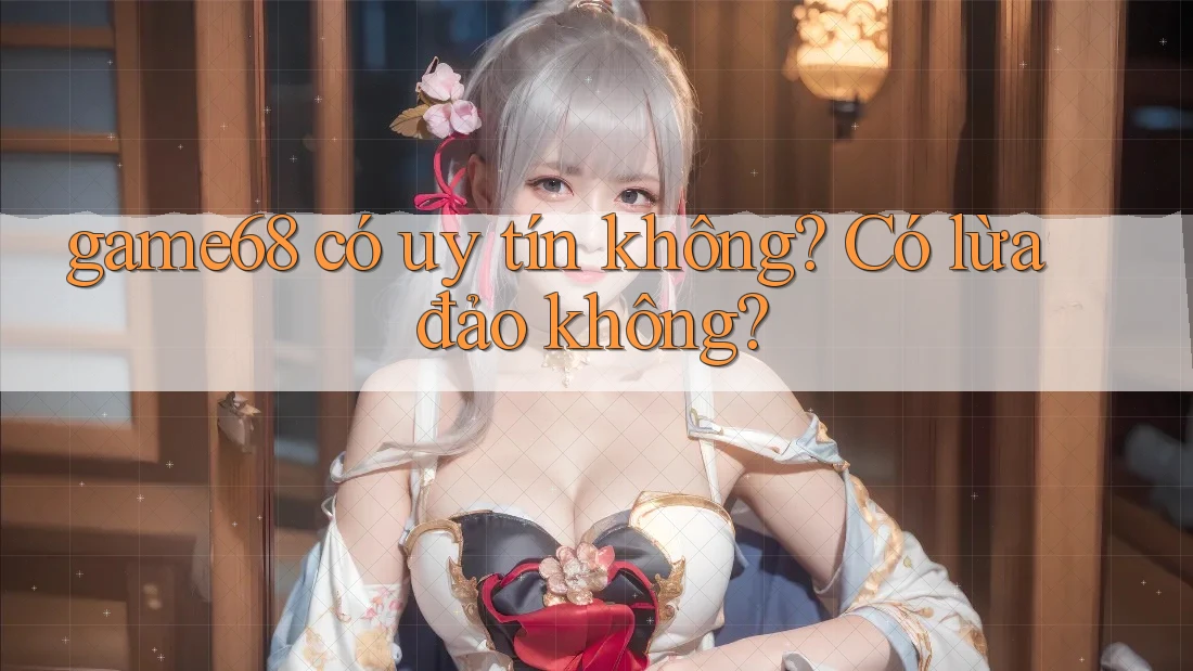 game68 có uy tín không? Có lừa đảo không? game68 có uy tín không? Có lừa đảo không?