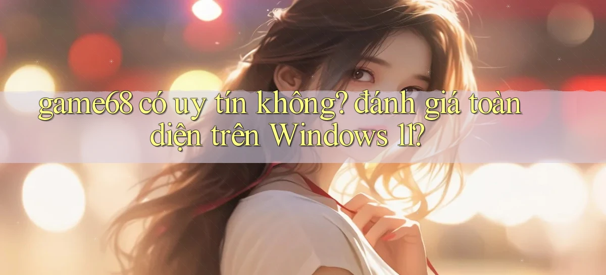 game68 có uy tín không đánh giá toàn diện trên Windows 11