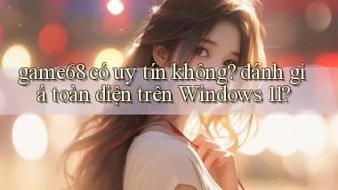 game68 có uy tín không đánh giá toàn diện trên Windows 11