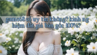game68 có uy tín không kinh nghiệm đắt giá bản gốc 100%
