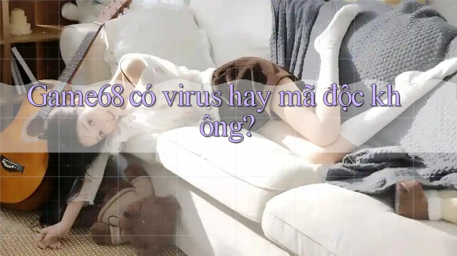 Game68 có virus hay mã độc không?