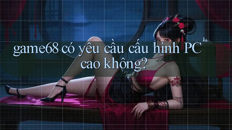 game68 có yêu cầu cấu hình PC cao không? game68 có yêu cầu cấu hình PC cao không?