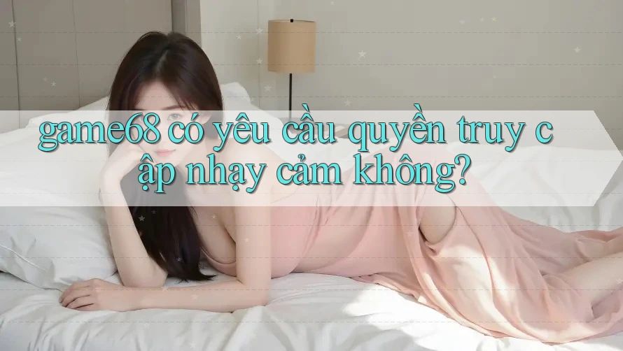 game68 có yêu cầu quyền truy cập nhạy cảm không? game68 có yêu cầu quyền truy cập nhạy cảm không?