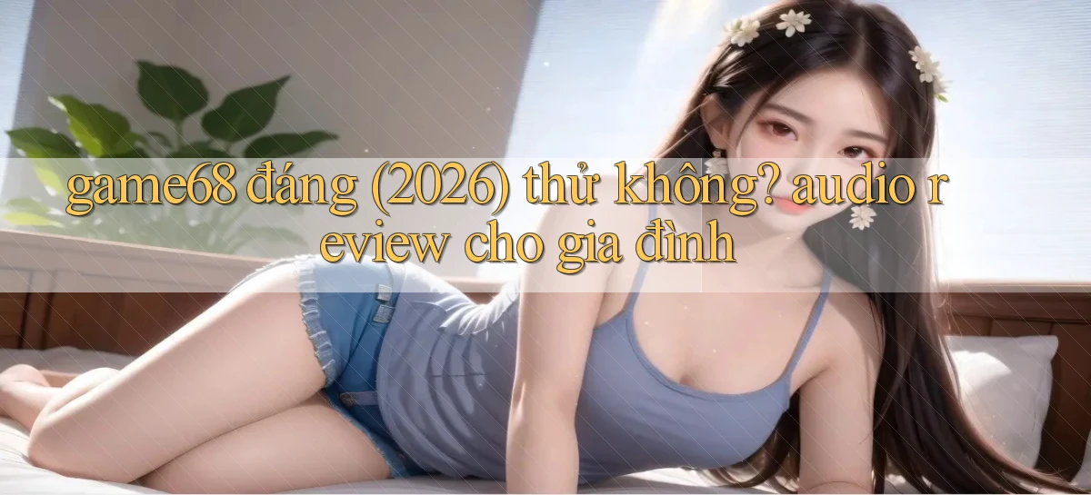 game68 đáng (2026) thử không audio review cho gia đình