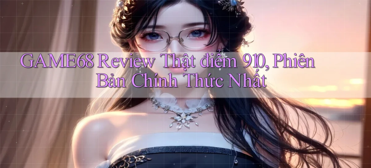 game68 review thật điểm 910, phiên bản chính thức nhất