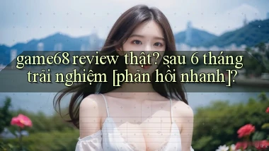 game68 review thật sau 6 tháng trải nghiệm [phản hồi nhanh]