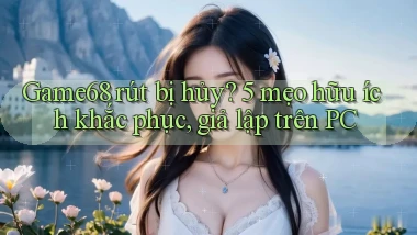 Game68 rút bị hủy 5 mẹo hữu ích khắc phục, giả lập trên PC