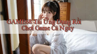 game68： Tải Ứng Dụng Rồi Chơi Game Cả Ngày