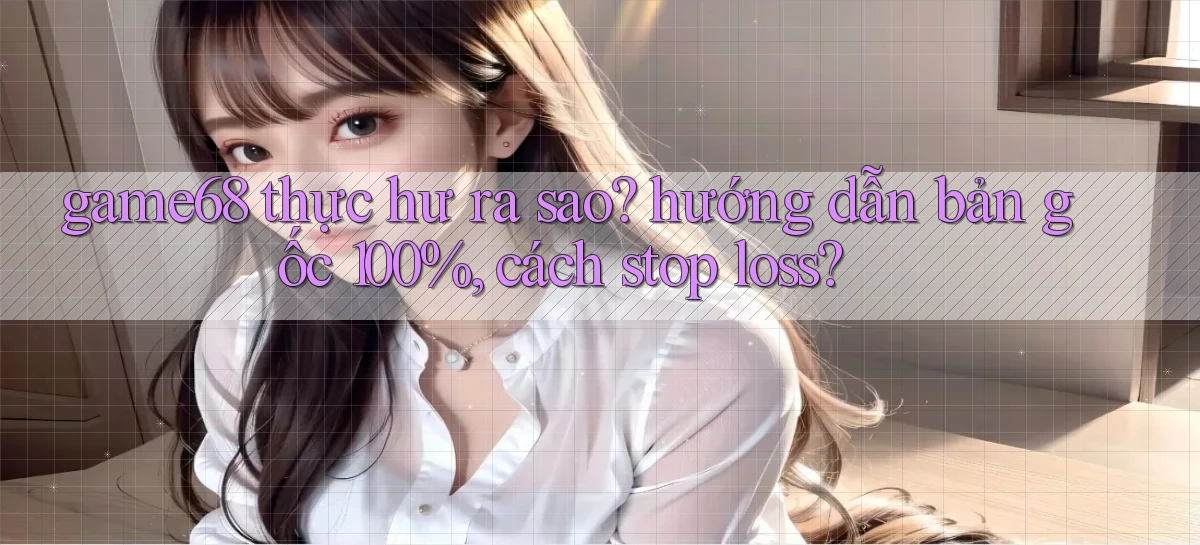 game68 thực hư ra sao hướng dẫn bản gốc 100%, cách stop loss
