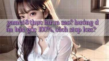 game68 thực hư ra sao hướng dẫn bản gốc 100%, cách stop loss