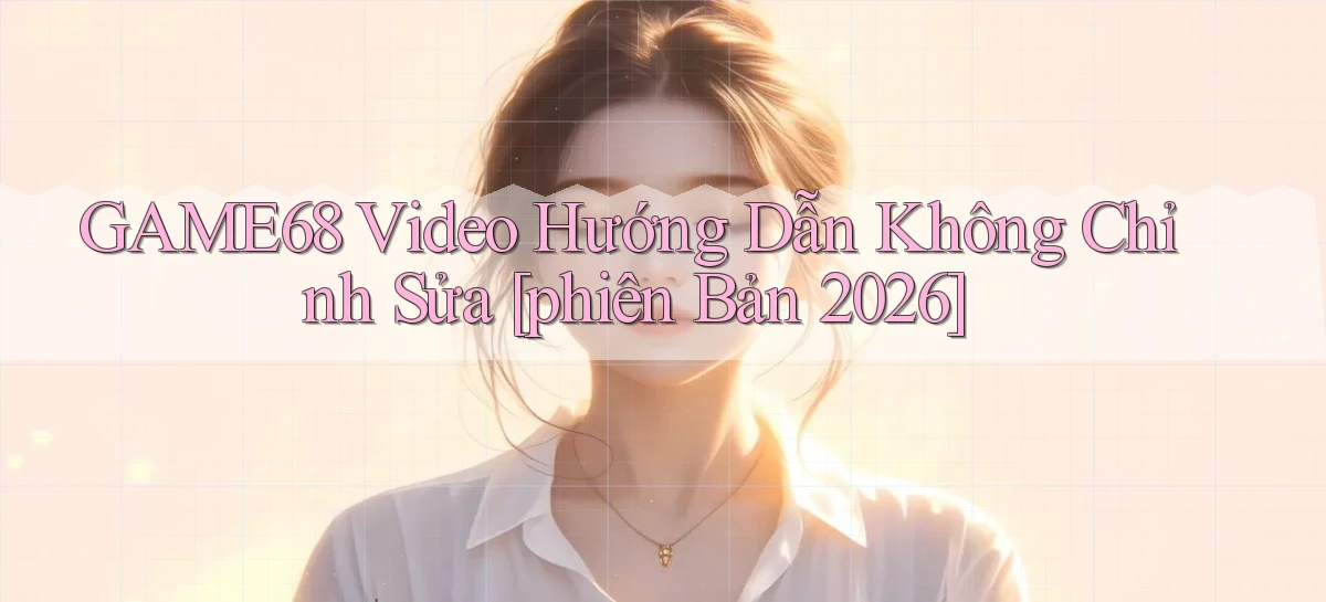 game68 video hướng dẫn không chỉnh sửa [phiên bản 2026]