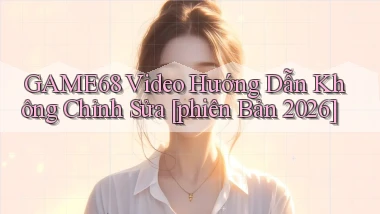 game68 video hướng dẫn không chỉnh sửa [phiên bản 2026]