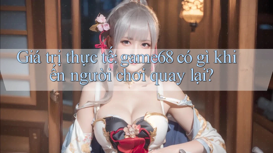 Giá trị thực tế: game68 có gì khiến người chơi quay lại? Giá trị thực tế: game68 có gì khiến người chơi quay lại?