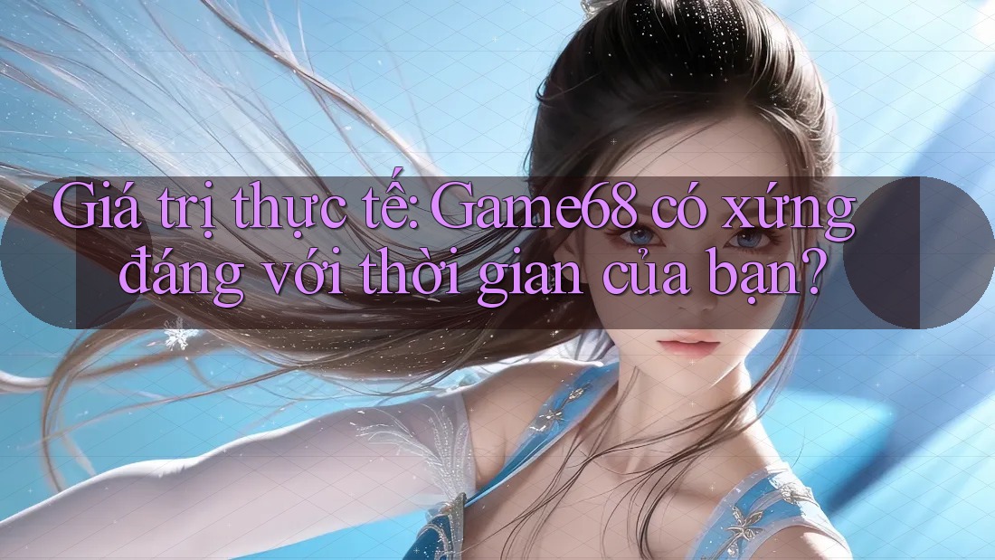 Giá trị thực tế: Game68 có xứng đáng với thời gian của bạn? Giá trị thực tế: Game68 có xứng đáng với thời gian của bạn?