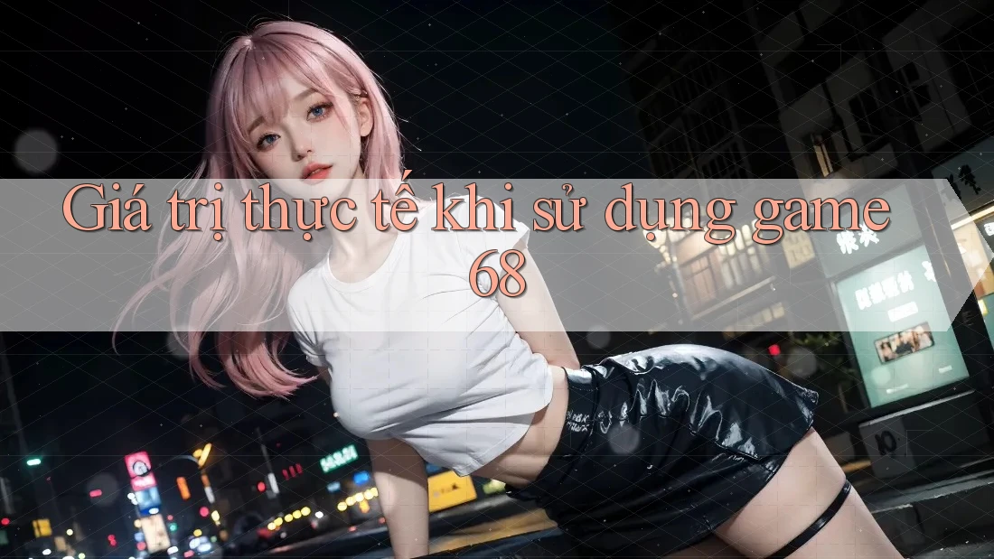 Giá trị thực tế khi sử dụng game68
