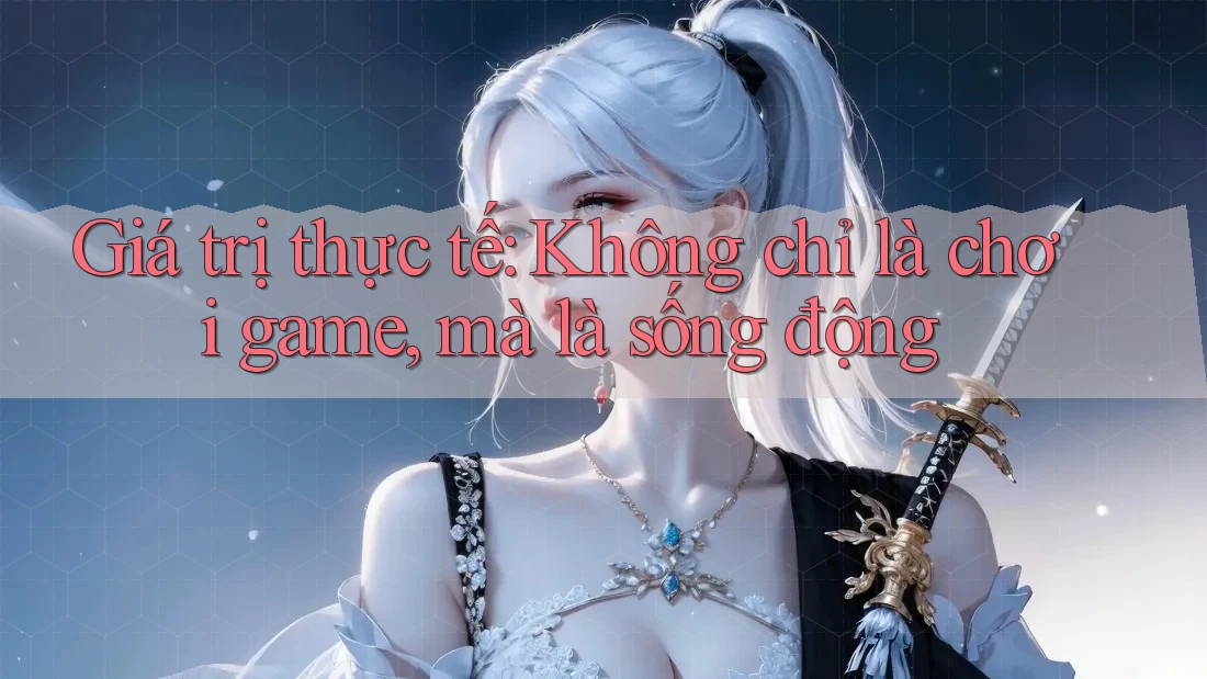 Giá trị thực tế: Không chỉ là chơi game, mà là sống động