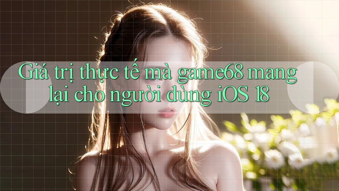 Giá trị thực tế mà game68 mang lại cho người dùng iOS 18 Giá trị thực tế mà game68 mang lại cho người dùng iOS 18
