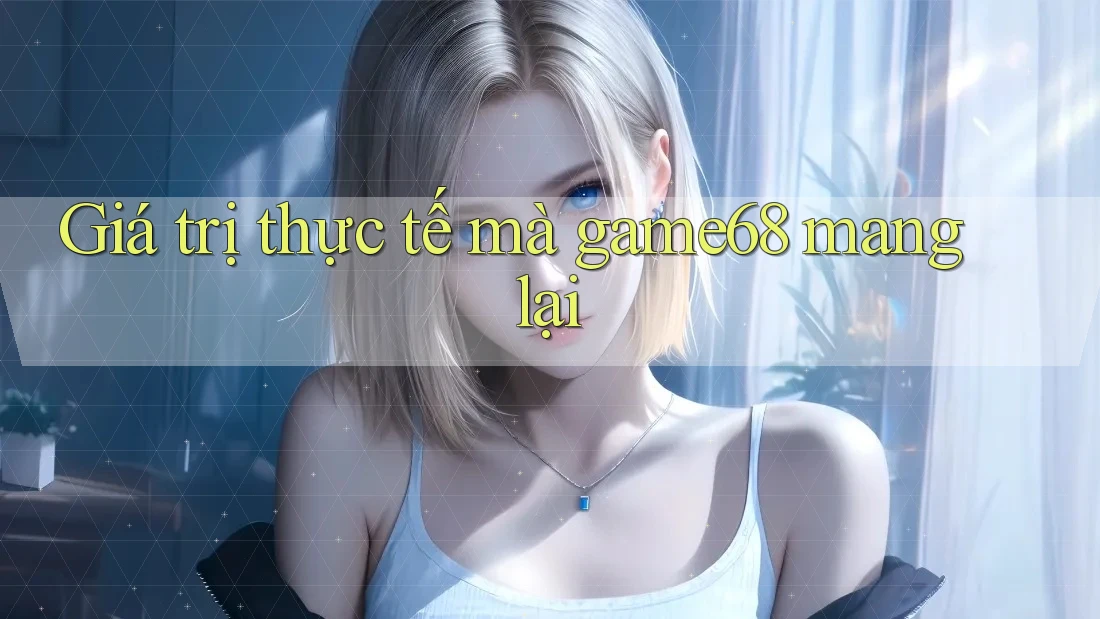 Giá trị thực tế mà game68 mang lại