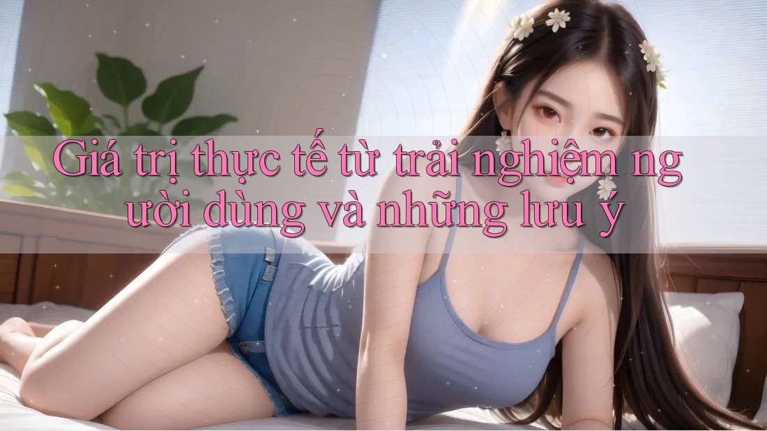 Giá trị thực tế từ trải nghiệm người dùng và những lưu ý Giá trị thực tế từ trải nghiệm người dùng và những lưu ý