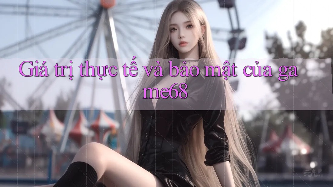 Giá trị thực tế và bảo mật của game68 Giá trị thực tế và bảo mật của game68