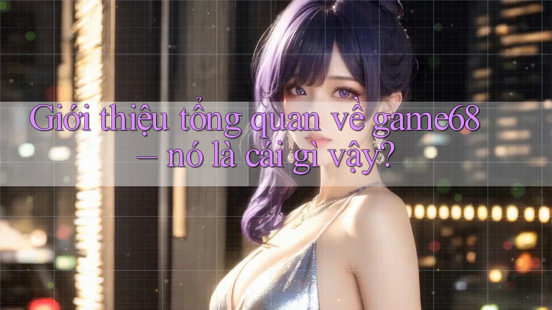 Giới thiệu tổng quan về game68 – nó là cái gì vậy?