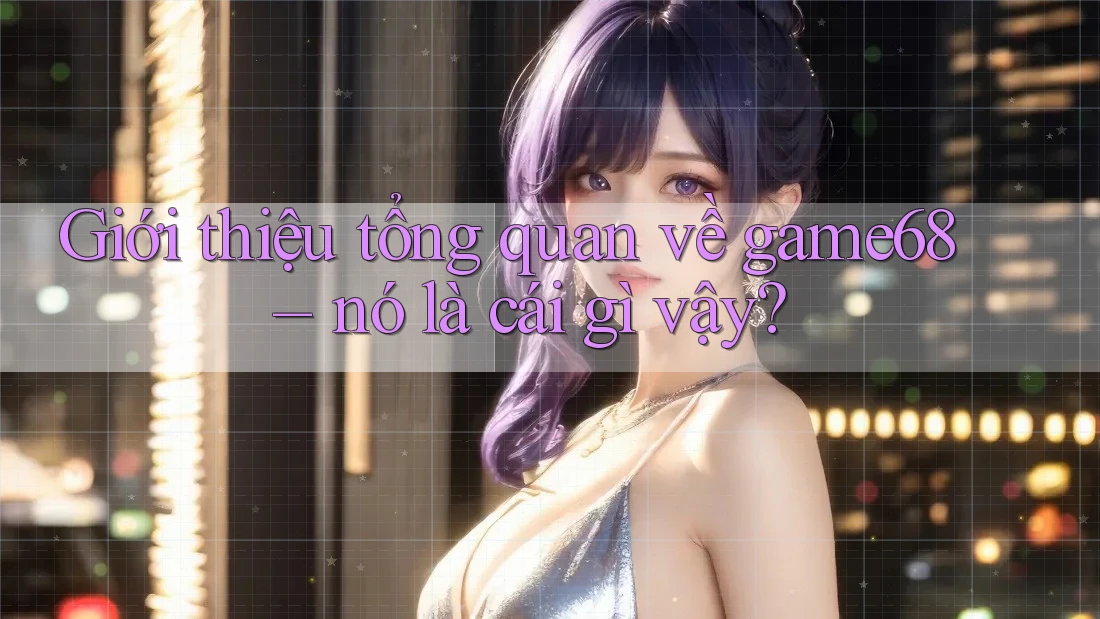 Giới thiệu tổng quan về game68 – nó là cái gì vậy? Giới thiệu tổng quan về game68 – nó là cái gì vậy?