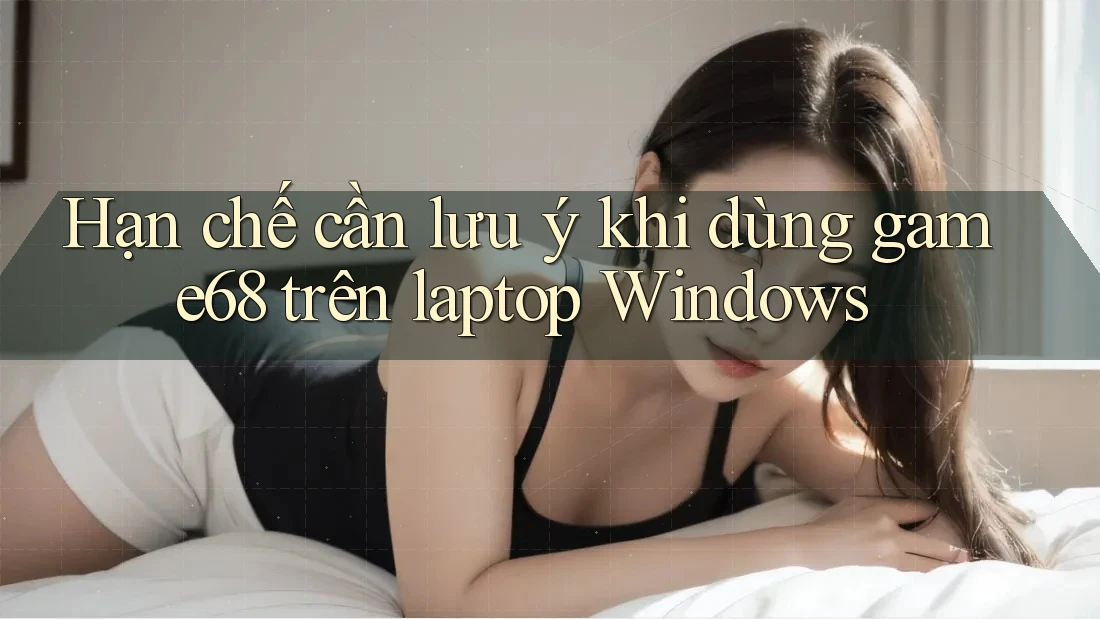 Hạn chế cần lưu ý khi dùng game68 trên laptop Windows