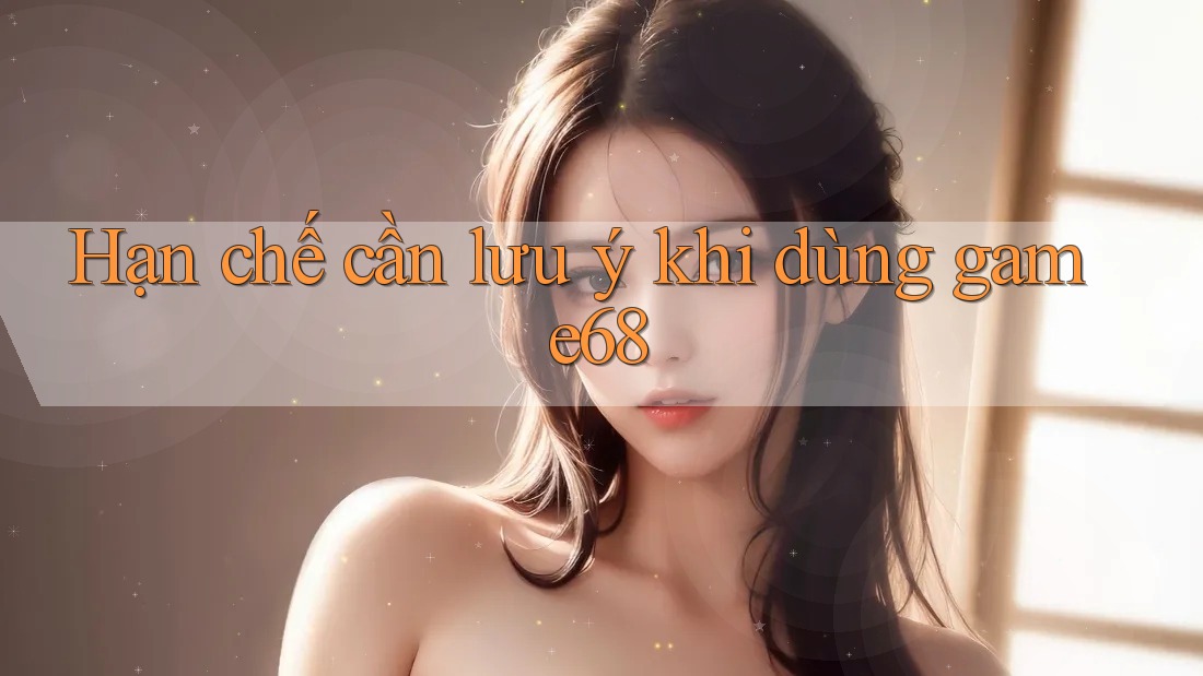 Hạn chế cần lưu ý khi dùng game68 Hạn chế cần lưu ý khi dùng game68