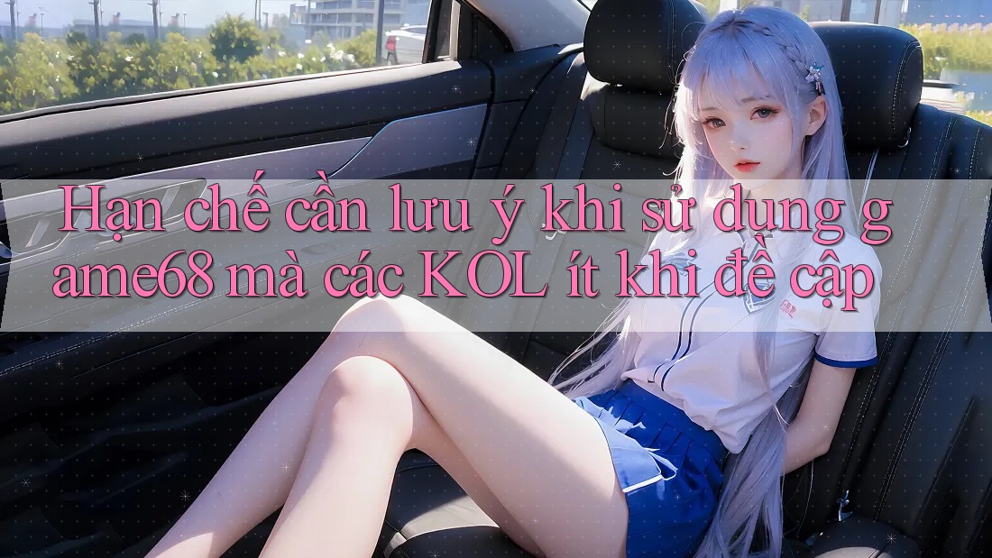 Hạn chế cần lưu ý khi sử dụng game68 mà các KOL ít khi đề cập